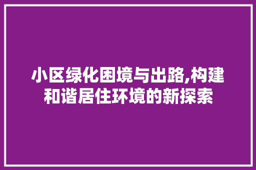小区绿化困境与出路,构建和谐居住环境的新探索 农业常识