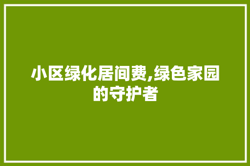 小区绿化居间费,绿色家园的守护者
