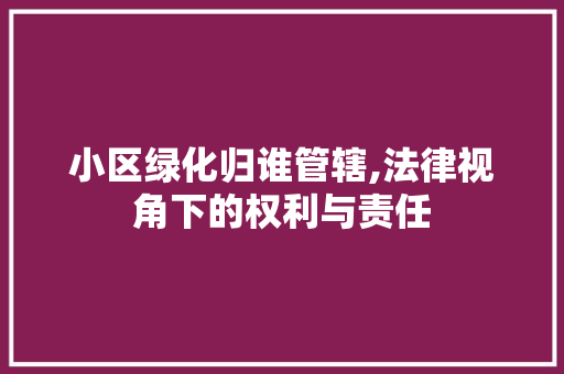 小区绿化归谁管辖,法律视角下的权利与责任