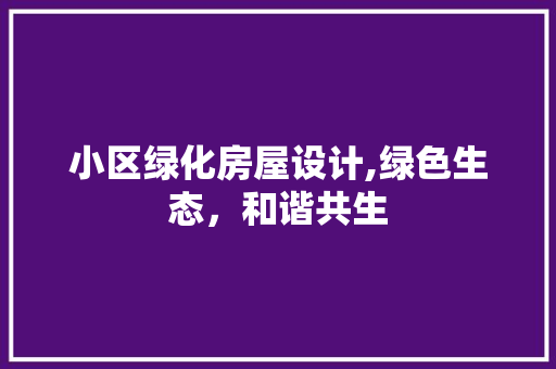 小区绿化房屋设计,绿色生态,和谐共生 种植技巧 小区绿化房屋设计,绿色生态,和谐共生 种植技巧
