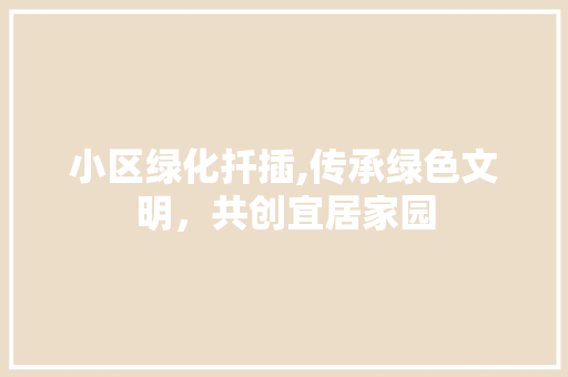 小区绿化扦插,传承绿色文明，共创宜居家园
