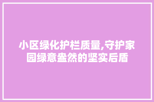 小区绿化护栏质量,守护家园绿意盎然的坚实后盾