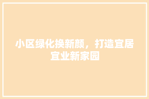小区绿化换新颜，打造宜居宜业新家园
