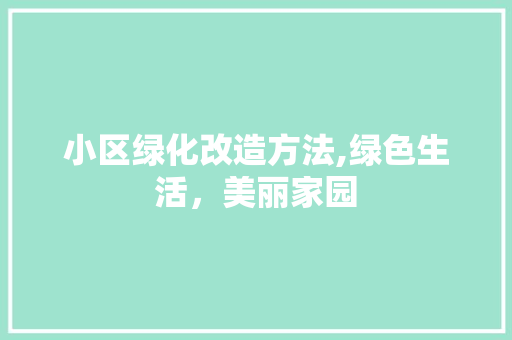 小区绿化改造方法,绿色生活，美丽家园