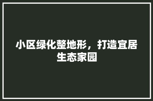 小区绿化整地形，打造宜居生态家园