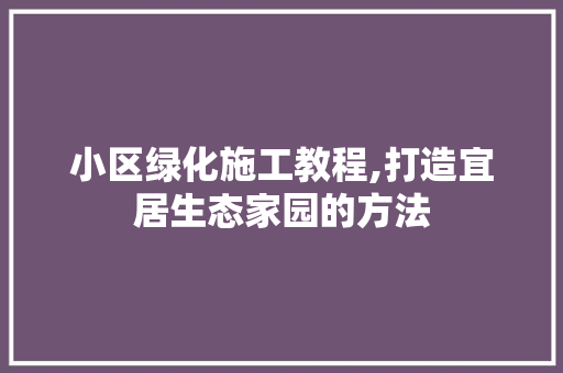 小区绿化施工教程,打造宜居生态家园的方法