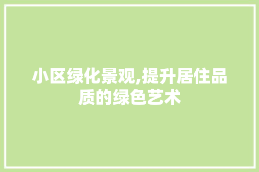 小区绿化景观,提升居住品质的绿色艺术
