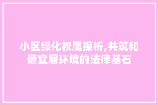 小区绿化权属探析,共筑和谐宜居环境的法律基石