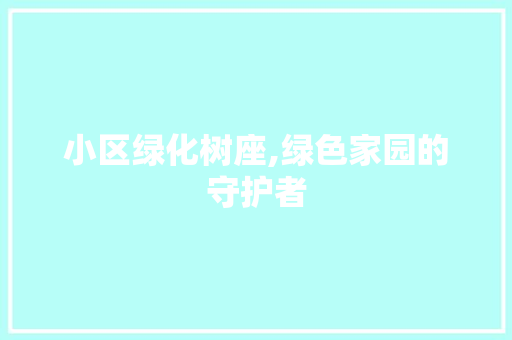 小区绿化树座,绿色家园的守护者