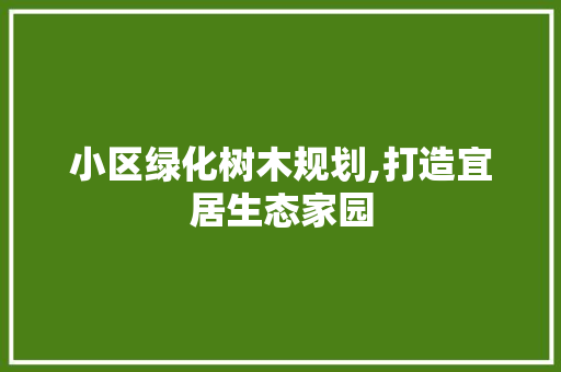 小区绿化树木规划,打造宜居生态家园 土壤施肥