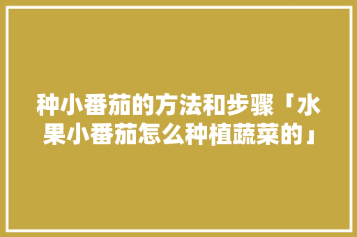 种小番茄的方法和步骤「水果小番茄怎么种植蔬菜的」 种小番茄的方法和步骤「水果小番茄怎么种植蔬菜的」 植物种类