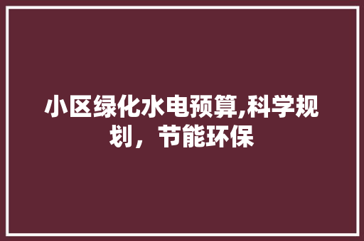 小区绿化水电预算,科学规划，节能环保