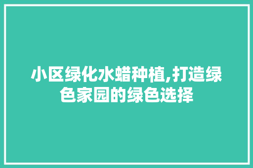 小区绿化水蜡种植,打造绿色家园的绿色选择