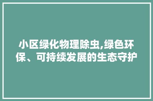 小区绿化物理除虫,绿色环保、可持续发展的生态守护之路