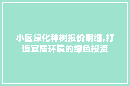 小区绿化种树报价明细,打造宜居环境的绿色投资 农业常识