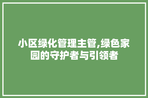 小区绿化管理主管,绿色家园的守护者与引领者