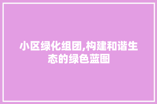 小区绿化组团,构建和谐生态的绿色蓝图