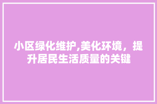 小区绿化维护,美化环境，提升居民生活质量的关键