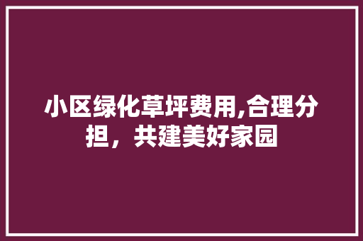 小区绿化草坪费用,合理分担，共建美好家园