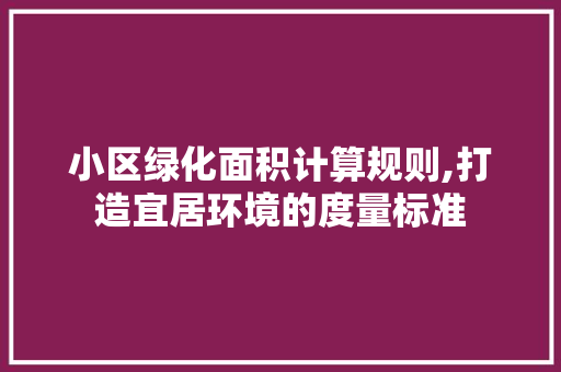 小区绿化面积计算规则,打造宜居环境的度量标准