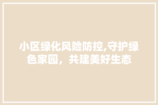 小区绿化风险防控,守护绿色家园，共建美好生态