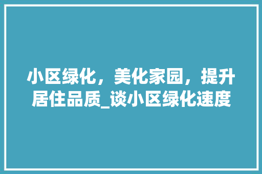 小区绿化，美化家园，提升居住品质_谈小区绿化速度与效果