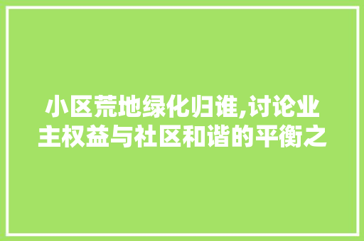 小区荒地绿化归谁,讨论业主权益与社区和谐的平衡之路