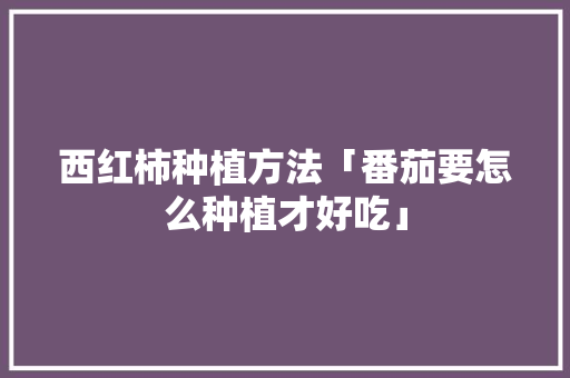 西红柿种植方法「番茄要怎么种植才好吃」 西红柿种植方法「番茄要怎么种植才好吃」 土壤施肥