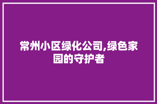常州小区绿化公司,绿色家园的守护者