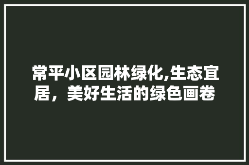 常平小区园林绿化,生态宜居，美好生活的绿色画卷