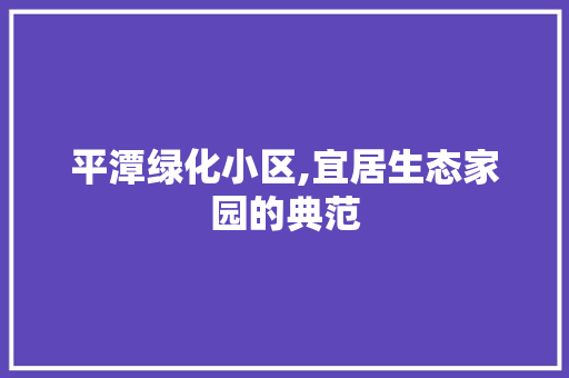 平潭绿化小区,宜居生态家园的典范 种植技巧