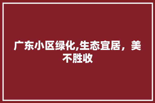 广东小区绿化,生态宜居，美不胜收 农业常识