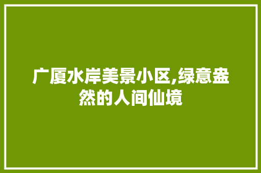 广厦水岸美景小区,绿意盎然的人间仙境