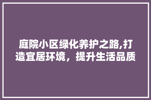庭院小区绿化养护之路,打造宜居环境，提升生活品质 植物种类