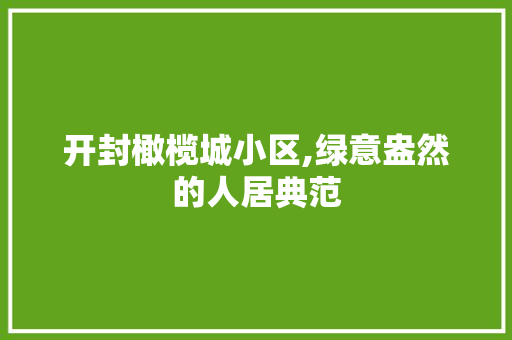 开封橄榄城小区,绿意盎然的人居典范