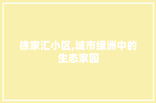 徐家汇小区,城市绿洲中的生态家园