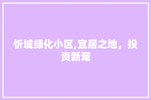 忻城绿化小区,宜居之地，投资新宠