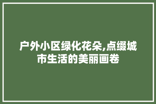 户外小区绿化花朵,点缀城市生活的美丽画卷