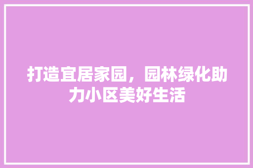 打造宜居家园，园林绿化助力小区美好生活