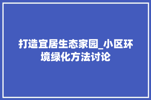 打造宜居生态家园_小区环境绿化方法讨论