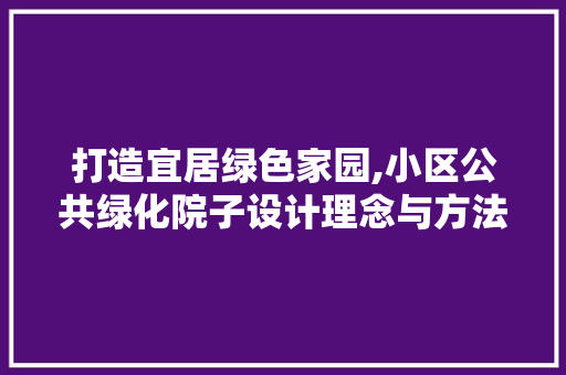 打造宜居绿色家园,小区公共绿化院子设计理念与方法