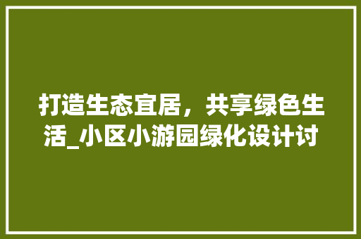 打造生态宜居，共享绿色生活_小区小游园绿化设计讨论 花朵知识