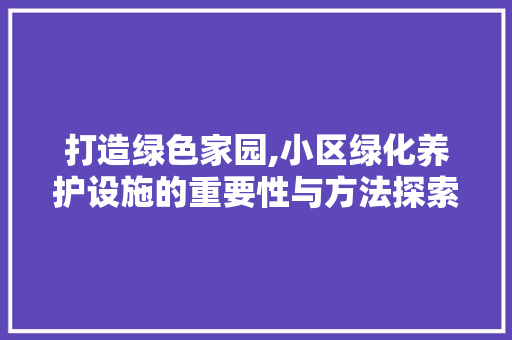 打造绿色家园,小区绿化养护设施的重要性与方法探索