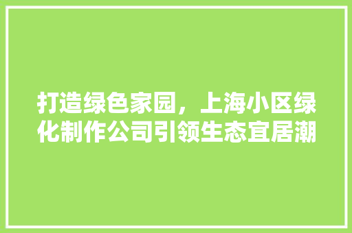 打造绿色家园，上海小区绿化制作公司引领生态宜居潮流 农业常识
