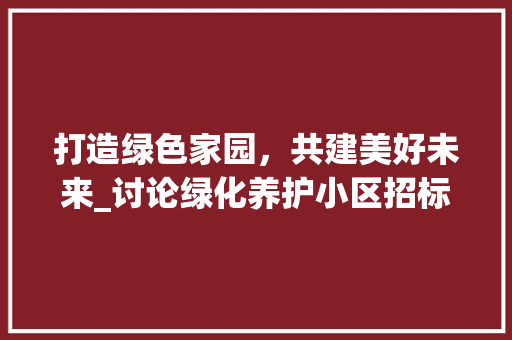 打造绿色家园，共建美好未来_讨论绿化养护小区招标信息的重要性