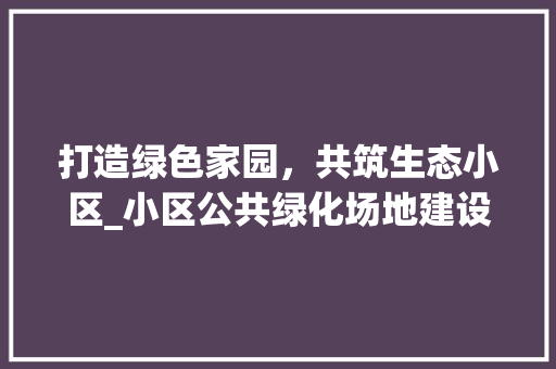 打造绿色家园,共筑生态小区_小区公共绿化场地建设讨论 番茄病虫害防治 打造绿色家园,共筑生态小区_小区公共绿化场地建设讨论 番茄病虫害防治