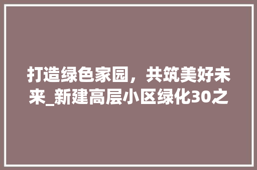 打造绿色家园，共筑美好未来_新建高层小区绿化30之探索与方法 植物种类