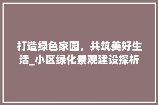 打造绿色家园，共筑美好生活_小区绿化景观建设探析 农业常识