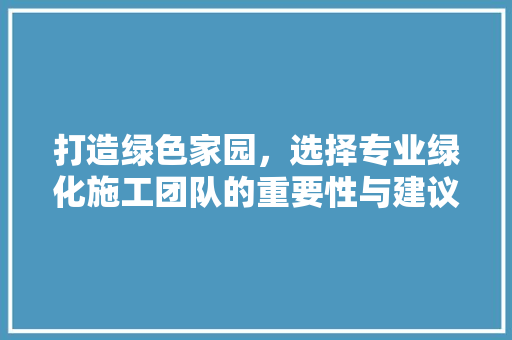 打造绿色家园，选择专业绿化施工团队的重要性与建议