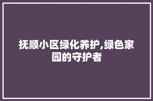 抚顺小区绿化养护,绿色家园的守护者 种植技巧